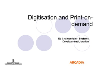 Digitisation and Print-on-demand Ed Chamberlain - Systems Development Librarian 
