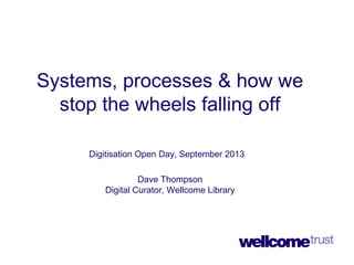 Systems, processes & how we
stop the wheels falling off
Digitisation Open Day, September 2013
Dave Thompson
Digital Curator, Wellcome Library
 