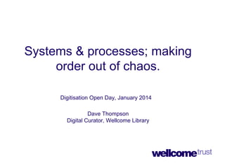 Systems & processes; making
order out of chaos.
Digitisation Open Day, January 2014
Dave Thompson
Digital Curator, Wellcome Library

 