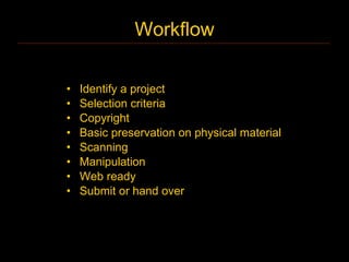 Workflow

•   Identify a project
•   Selection criteria
•   Copyright
•   Basic preservation on physical material
•   Scanning
•   Manipulation
•   Web ready
•   Submit or hand over
 