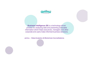 Business intelligence (BI) is a technology-driven
process for analysing data and presenting actionable
information which helps executives, managers and other
corporate end users make informed business decisions.
ammu - Data Analytics & Blockchain Accreditations
 