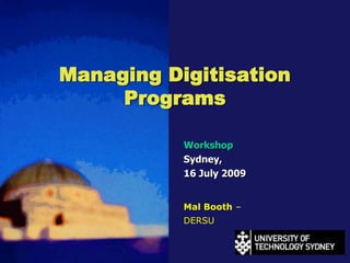Managing DigitisationPrograms Workshop Sydney,  16 July 2009 Mal Booth – DERSU 