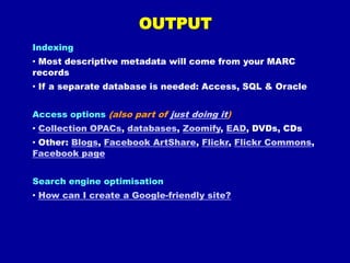 Resources required (1)Hardware – scanners, cameras, computers, monitors, digital storage, memory & processing powerSoftware – scanning, OCR, office apps, image editing & management, DAM?, video/audio capture, metadata capture?, file conversion, calibrationFurnishings – for staff, computers, scanners, storageFacility space – scanning, preparation & storage, QASpecialist staff – curatorial, cataloguers, IT/DBA, web, scanning, project management, conservatorsTraining needsConservation needs – archival supplies & consultanciesBudget funds – salaries, hardware/software purchases & lease, licenses, running/ongoing costs, contingencyCorporate support – context within corporate or other priorities and strategies