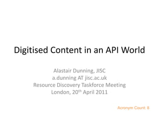 Digitised Content in an API World Alastair Dunning, JISC a.dunning AT jisc.ac.uk  Resource Discovery Taskforce Meeting London, 20th April 2011 Acronym Count: 8 