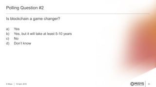 Is blockchain a game changer?
a) Yes
b) Yes, but it will take at least 5-10 years
c) No
d) Don’t know
Polling Question #2
33© Misys 18 April, 2016
 