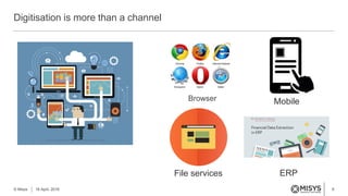 6
Digitisation is more than a channel
© Misys 18 April, 2016
Browser Mobile
File services ERP
 
