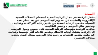 19
‫الصحة‬
‫الصحية‬ ‫السجالت‬ ‫استخدام‬ ‫الصحية‬ ‫الرعاية‬ ‫مجال‬ ‫في‬ ‫الرقمنة‬ ‫تشمل‬
‫هذه‬ ‫تمكن‬ .‫بعد‬ ‫عن‬ ‫المرضى‬ ‫ومراقبة‬ ‫بعد‬ ‫عن‬ ‫والتطبيب‬ ‫اإللكترونية‬
، ‫وفعالية‬ ‫كفاءة‬ ‫أكثر‬ ‫رعاية‬ ‫تقديم‬ ‫من‬ ‫الصحية‬ ‫الرعاية‬ ‫مقدمي‬ ‫التقنيات‬
.‫التكاليف‬ ‫وخفض‬ ، ‫المرضى‬ ‫نتائج‬ ‫وتحسين‬
‫المرضى‬ ‫وصول‬ ‫تحسين‬ ‫على‬ ‫الصحية‬ ‫الرعاية‬ ‫مؤسسات‬ ‫الرقمنة‬ ‫ساعدت‬
.‫وفعالية‬ ‫تخصيصا‬ ‫أكثر‬ ‫عالجات‬ ‫وتقديم‬ ‫االنتظار‬ ‫أوقات‬ ‫وتقليل‬ ‫الرعاية‬ ‫إلى‬
‫وتحديد‬ ‫أفضل‬ ‫بشكل‬ ‫المرضى‬ ‫نتائج‬ ‫تتبع‬ ‫من‬ ‫الخدمات‬ ‫مقدمي‬ ‫مكنت‬ ‫كما‬
‫التحسين‬ ‫مجاالت‬.
 