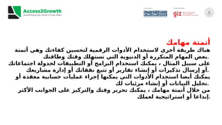 ‫مهامك‬ ‫أتمتة‬
‫أتمتة‬ ‫وهي‬ ‫كفاءتك‬ ‫لتحسين‬ ‫الرقمية‬ ‫األدوات‬ ‫الستخدام‬ ‫أخرى‬ ‫طريقة‬ ‫هناك‬
‫وطاقتك‬ ‫وقتك‬ ‫تستهلك‬ ‫التي‬ ‫الدنيوية‬ ‫أو‬ ‫المتكررة‬ ‫المهام‬ ‫بعض‬.
‫اجتماعاتك‬ ‫لجدولة‬ ‫التطبيقات‬ ‫أو‬ ‫البرامج‬ ‫استخدام‬ ‫يمكنك‬ ، ‫المثال‬ ‫سبيل‬ ‫على‬
‫مشاريعك‬ ‫إدارة‬ ‫أو‬ ‫نفقاتك‬ ‫تتبع‬ ‫أو‬ ‫تقارير‬ ‫إنشاء‬ ‫أو‬ ‫تذكيرات‬ ‫إرسال‬ ‫أو‬.
‫أو‬ ‫معقدة‬ ‫حسابية‬ ‫عمليات‬ ‫إجراء‬ ‫يمكنها‬ ‫التي‬ ‫األدوات‬ ‫استخدام‬ ‫أيضا‬ ‫يمكنك‬
‫لك‬ ‫مرئيات‬ ‫إنشاء‬ ‫أو‬ ‫البيانات‬ ‫تحليل‬.
‫األكثر‬ ‫الجوانب‬ ‫على‬ ‫والتركيز‬ ‫وقتك‬ ‫تحرير‬ ‫يمكنك‬ ، ‫مهامك‬ ‫أتمتة‬ ‫خالل‬ ‫من‬
‫لعملك‬ ‫استراتيجية‬ ‫أو‬ ‫إبداعا‬.
 