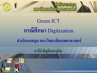 Green ICT
   กรณีศึกษา Digitization
สานักหอสมุด มหาวิทยาลัยเกษตรศาสตร์
         อารีย์ ธัญกิจจานุกิจ
 