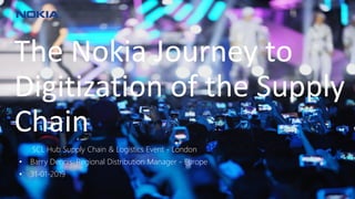 © 2018 Nokia1 © 2018 Nokia1
The Nokia Journey to
Digitization of the Supply
Chain
SCL Hub Supply Chain & Logistics Event - London
• Barry Dennis, Regional Distribution Manager - Europe
• 31-01-2019
 