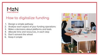 How to digitalize funding
1. Design a simple pathway
2. Analyse each aspect of your funding operations
3. Make a decisions...