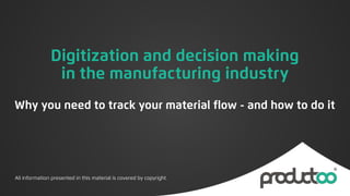 All information presented in this material is covered by copyright.
Digitization and decision making  
in the manufacturing industry
Why you need to track your material flow - and how to do it
 