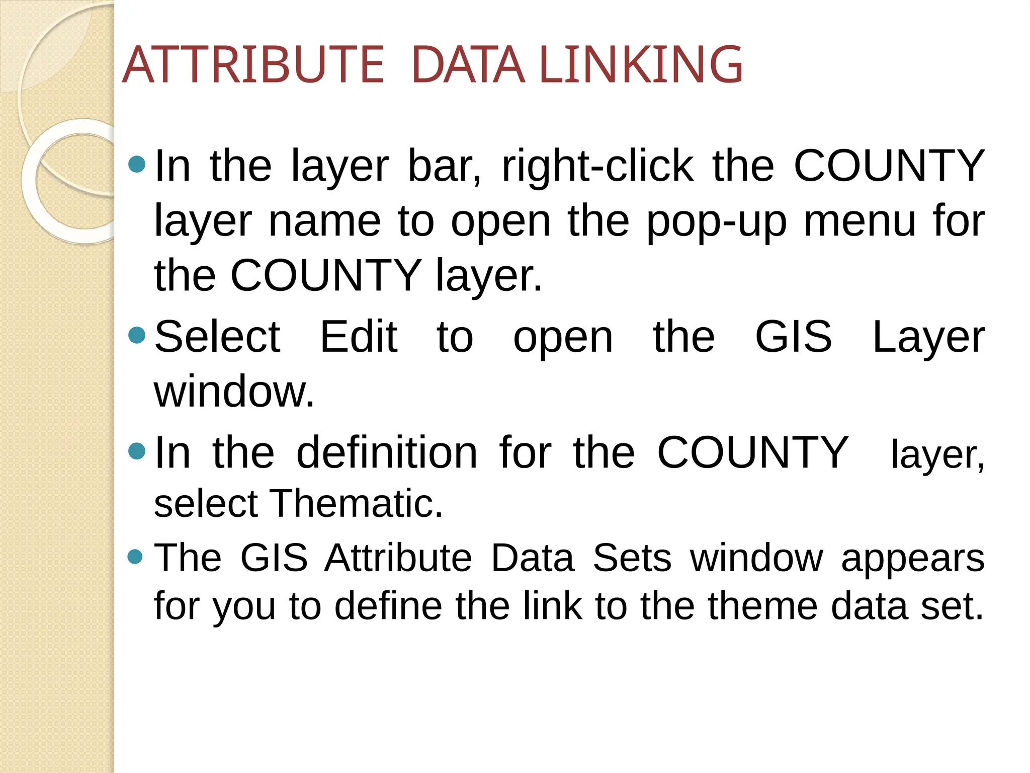 ⚫In the layer bar, right-click the COUNTY
layer name to open the pop-up menu for
the COUNTY layer.
⚫Select Edit to open the GIS Layer
window.
⚫In the definition for the COUNTY layer,
select Thematic.
⚫ The GIS Attribute Data Sets window appears
for you to define the link to the theme data set.
ATTRIBUTE DATA LINKING
 