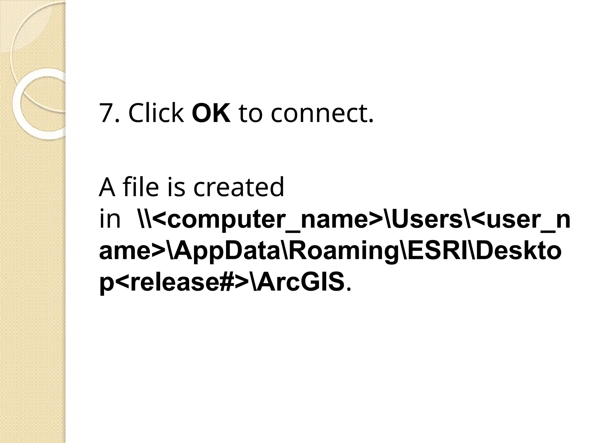 7. Click OK to connect.
A file is created
in <computer_name>Users<user_n
ame>AppDataRoamingESRIDeskto
p<release#>ArcGIS.
 