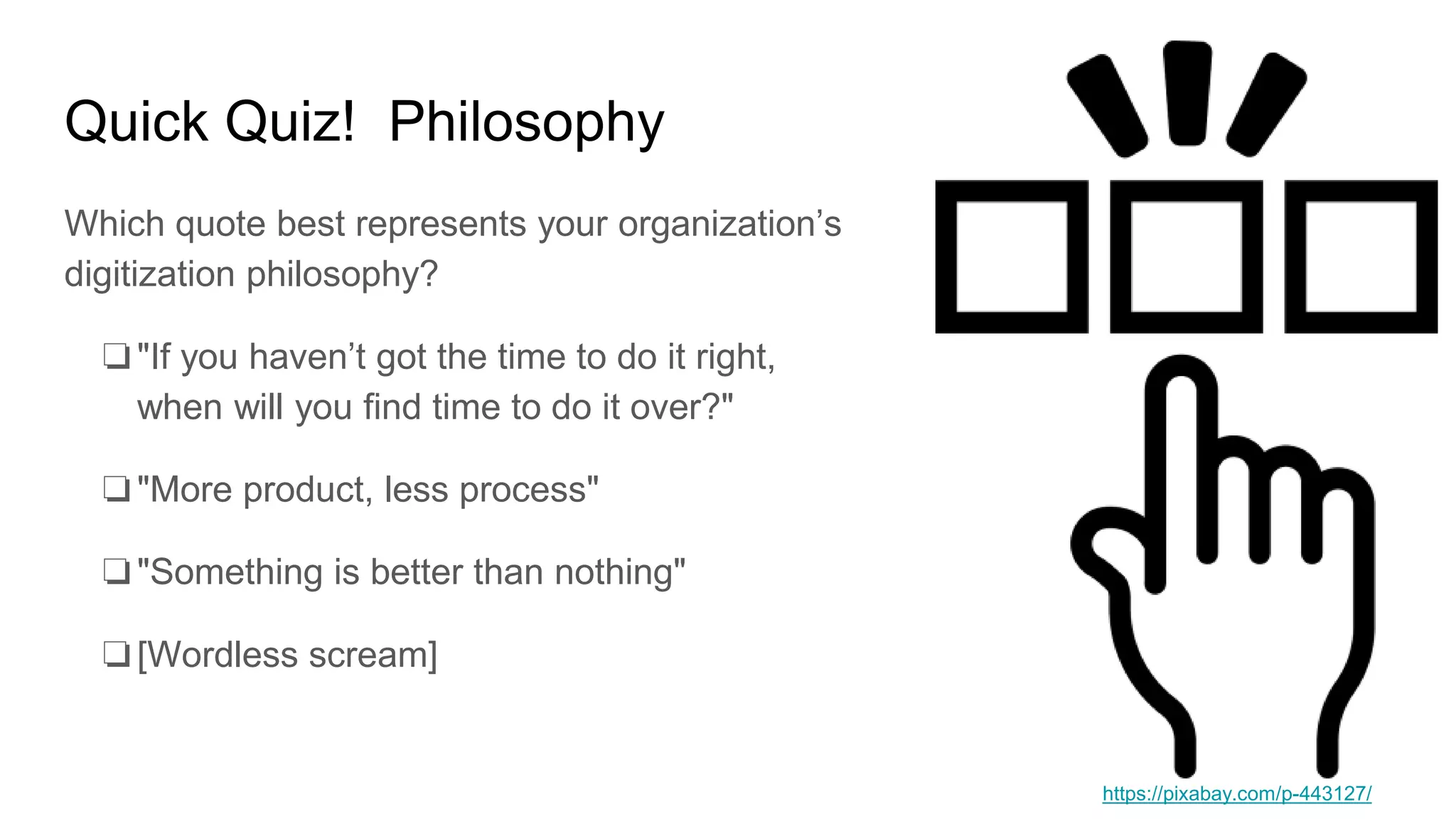 Quick Quiz! Philosophy
Which quote best represents your organization’s
digitization philosophy?
❏"If you haven’t got the time to do it right,
when will you find time to do it over?"
❏"More product, less process"
❏"Something is better than nothing"
❏[Wordless scream]
https://pixabay.com/p-443127/
 