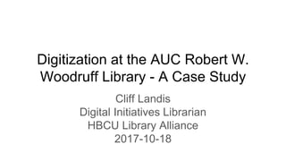 Digitization at the AUC Robert W.
Woodruff Library - A Case Study
Cliff Landis
Digital Initiatives Librarian
HBCU Library Alliance
2017-10-18
 