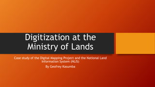 Digitization at the
Ministry of Lands
Case study of the Digital Mapping Project and the National Land
Information System (NLIS)
By Geofrey Kasumba
 