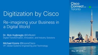 Cisco Confidential© 2015 Cisco and/or its affiliates. All rights reserved. 1
Digitization by Cisco
Re-imagining your Business in
a Digital World
Dr. Rick Huijbregts @DrRickH
Digital Transformation, Innovation, and Industry Solutions
Michael Koons @KoonsCisco
VP, Global Systems Engineering and Technology
May 19th 2016
 