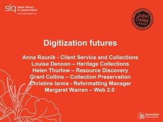 Digitization futures Anna Raunik - Client Service and Collections Louise Denoon – Heritage Collections Helen Thurlow – Resource Discovery Grant Collins – Collection Preservation Christine Ianna - Reformatting Manager Margaret Warren – Web 2.0  