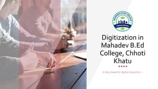 Digitization in
Mahadev B.Ed
College, Chhoti
Khatu
A step towards digital education …
 
