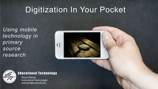 Digitization In Your Pocket
Using mobile
technology in
primary
source
research
Educational Technology
Raven Bishop
Instructional Technologist
rbishop3@washcoll.edu
 