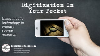 Digitization In
Your Pocket
Using mobile
technology in
primary
source
research
Educational Technology
Raven Bishop
Instructional Technologist
rbishop3@washcoll.edu
 