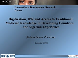 Digitization, IPR and Access to Traditional Medicine Knowledge in Developing Countries  – the Nigerian Experience ,[object Object],[object Object],International Development Research Centre 