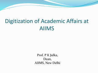 Digitization of Academic Affairs at 
AIIMS 
Prof. P K Julka, 
Dean, 
AIIMS, New Delhi 
 