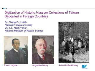 Digitization of Historic Museum Collections of Taiwan  Deposited in Foreign Countries Arrival in Bankinsing Augustine Henry Bunzo Hayata Dr. Chang-Fu, Hsieh National Taiwan university Dr. T.Y. Aleck Yang* National Museum of Natural Science 