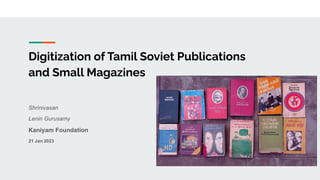 Digitization of Tamil Soviet Publications
and Small Magazines
Shrinivasan
Lenin Gurusamy
Kaniyam Foundation
21 Jan 2023
 
