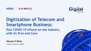 Digitization of Telecom and
Smartphone Business:
Haroon S Khan
Founder & Chairman, SANSO™️
Post COVID-19 effects on the Industry
with its Pros and Cons
 