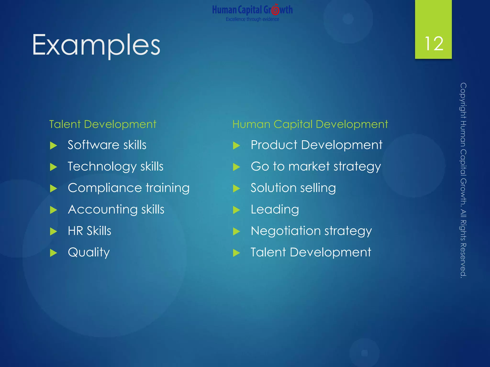Examples
Talent Development
 Software skills
 Technology skills
 Compliance training
 Accounting skills
 HR Skills
 Quality
Human Capital Development
 Product Development
 Go to market strategy
 Solution selling
 Leading
 Negotiation strategy
 Talent Development
12
 