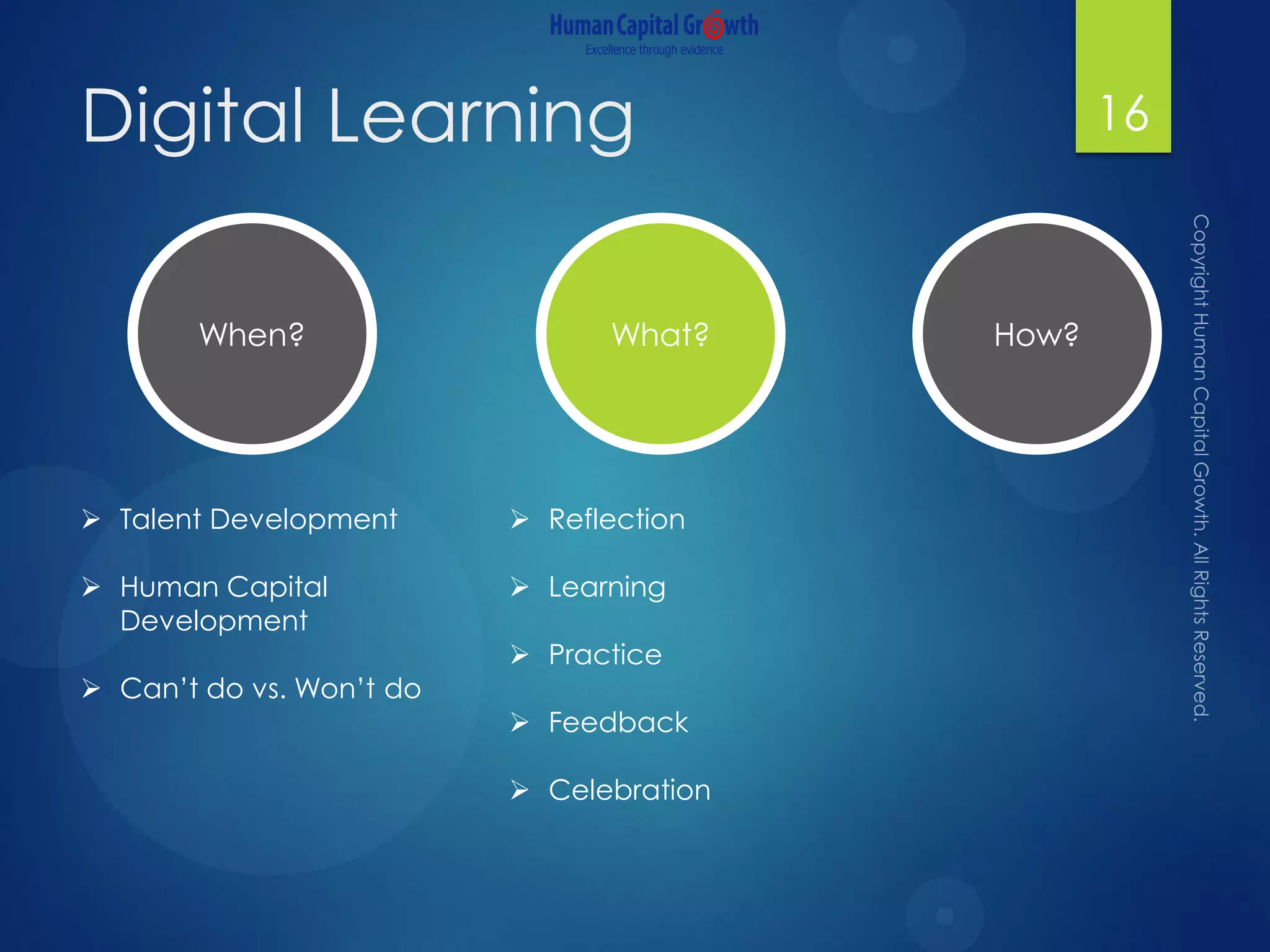 Digital Learning 16
What?When? How?
 Talent Development
 Human Capital
Development
 Can’t do vs. Won’t do
 Reflection
 Learning
 Practice
 Feedback
 Celebration
 