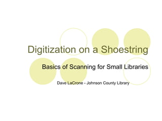 Digitization on a Shoestring Basics of Scanning for Small Libraries Dave LaCrone - Johnson County Library 
