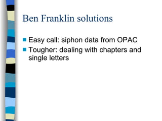 Ben Franklin solutions Easy call: siphon data from OPAC Tougher: dealing with chapters and single letters 