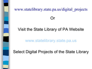 www.statelibrary.state.pa.us/digital_projects Or Visit the State Library of PA Website www.statelibrary.state.pa.us Select Digital Projects of the State Library 