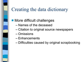 Creating the data dictionary More difficult challenges Names of the deceased Citation to original source newspapers Omissions Enhancements Difficulties caused by original scrapbooking 