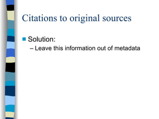 Citations to original sources Solution: Leave this information out of metadata 