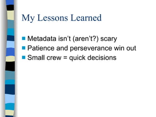 My Lessons Learned  Metadata isn’t (aren’t?) scary Patience and perseverance win out Small crew = quick decisions 