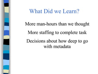 What Did we Learn? More man-hours than we thought More staffing to complete task Decisions about how deep to go with metadata 