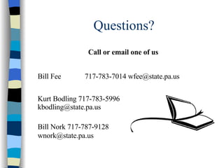 Questions? Call or email one of us Bill Fee  717-783-7014 wfee@state.pa.us Kurt Bodling 717-783-5996 kbodling@state.pa.us Bill Nork 717-787-9128 [email_address] 