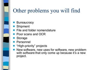 Other problems you will find Bureaucracy Shipment File and folder nomenclature Poor scans and OCR Storage Personnel “ High-priority” projects New software, new uses for software, new problem with software that only come up because it’s a new project. 