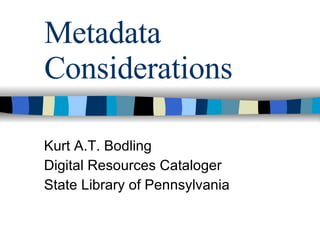 Metadata Considerations Kurt A.T. Bodling Digital Resources Cataloger State Library of Pennsylvania 