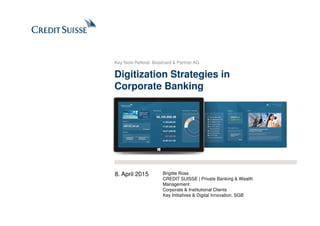 Digitization Strategies in
Corporate Banking
Key Note Referat: Bosshard & Partner AG
8. April 2015 Brigitte Ross
CREDIT SUISSE | Private Banking & Wealth
Management
Corporate & Institutional Clients
Key Initiatives & Digital Innovation, SGB
 