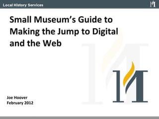 Small Museum’s Guide to  Making the Jump to Digital  and the Web Joe Hoover February 2012 