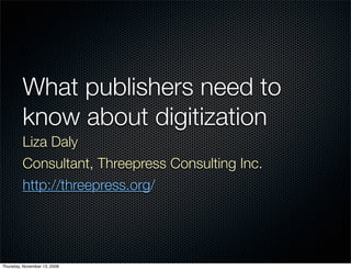 What publishers need to
         know about digitization
         Liza Daly
         Consultant, Threepress Consulting Inc.
         http://threepress.org/




Thursday, November 13, 2008
 