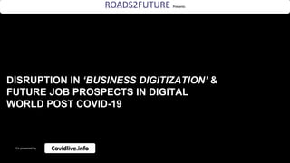 DISRUPTION IN ‘BUSINESS DIGITIZATION’ &
FUTURE JOB PROSPECTS IN DIGITAL
WORLD POST COVID-19
ROADS2FUTURE Presents
Co-powered by Covidlive.info
 