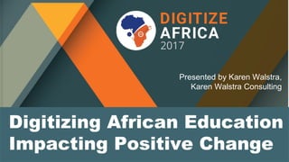 Digitizing African Education
Impacting Positive Change
Presented by Karen Walstra,
Karen Walstra Consulting
 