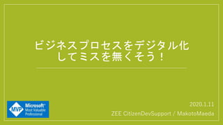 2020.1.11
ZEE CitizenDevSupport / MakotoMaeda
ビジネスプロセスをデジタル化
してミスを無くそう！
 