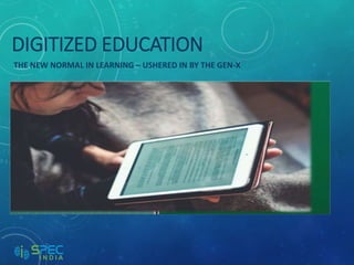 DIGITIZED EDUCATION
THE NEW NORMAL IN LEARNING – USHERED IN BY THE GEN-X
 